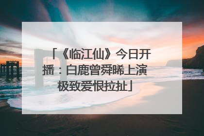 《临江仙》今日开播：白鹿曾舜晞上演极致爱恨拉扯