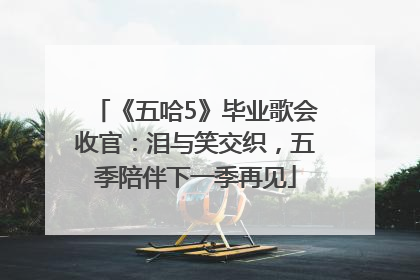 《五哈5》毕业歌会收官：泪与笑交织，五季陪伴下一季再见