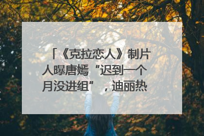 《克拉恋人》制片人曝唐嫣“迟到一个月没进组”，迪丽热巴险些被替换！刚刚，唐嫣方最新发声
