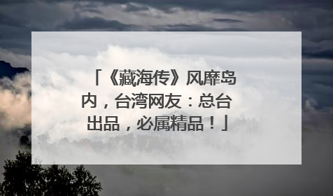 《藏海传》风靡岛内，台湾网友：总台出品，必属精品！