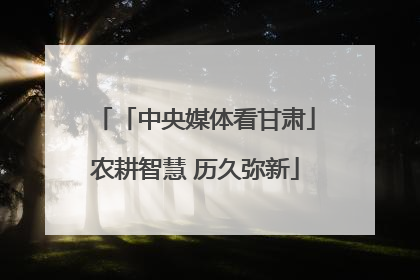 「中央媒体看甘肃」农耕智慧 历久弥新