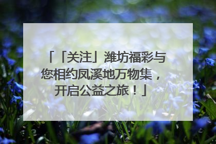 「关注」潍坊福彩与您相约凤溪地万物集，开启公益之旅！
