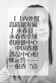 「内外贸高质量发展」永春县：永春香全球供应链中心、中国香都选品中心相继运营——一根香“点燃”百亿产业