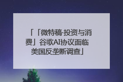 「微特稿·投资与消费」谷歌AI协议面临美国反垄断调查
