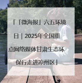 「微海报」六五环境日｜2025年全国重点网络媒体甘肃生态环保行走进凉州区