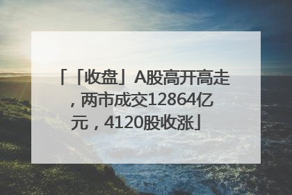「收盘」A股高开高走，两市成交12864亿元，4120股收涨