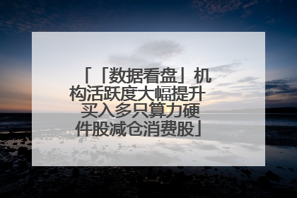「数据看盘」机构活跃度大幅提升 买入多只算力硬件股减仓消费股