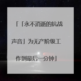 「永不消逝的抗战声音」为无产阶级工作到最后一分钟