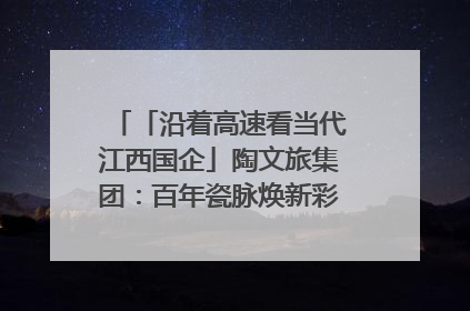「沿着高速看当代江西国企」陶文旅集团：百年瓷脉焕新彩 文旅融合谱华章