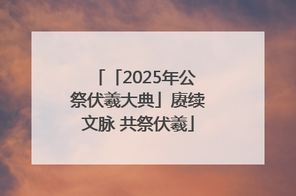 「2025年公祭伏羲大典」赓续文脉 共祭伏羲