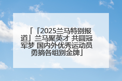 「2025兰马特别报道」兰马聚英才 共圆冠军梦 国内外优秀运动员勇摘各组别金牌