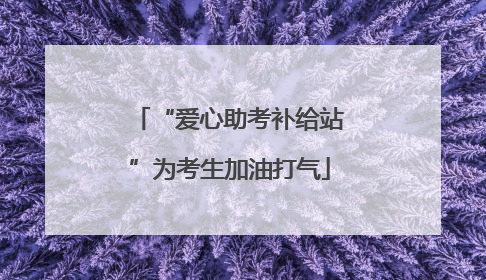 “爱心助考补给站”为考生加油打气