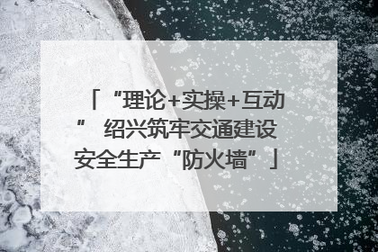 “理论+实操+互动” 绍兴筑牢交通建设安全生产“防火墙”