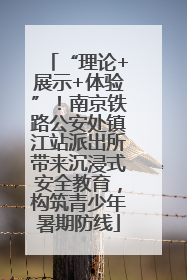 “理论+展示+体验”！南京铁路公安处镇江站派出所带来沉浸式安全教育，构筑青少年暑期防线