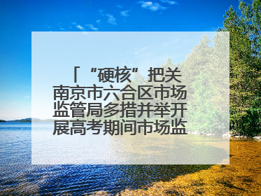 “硬核”把关 南京市六合区市场监管局多措并举开展高考期间市场监管保障工作