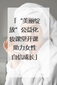 “美丽绽放”公益化妆课堂开课 助力女性自信成长