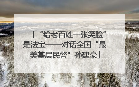“给老百姓一张笑脸”是法宝——对话全国“最美基层民警”孙建豪