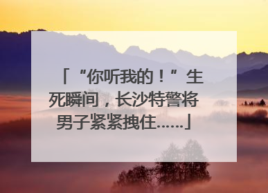 “你听我的！”生死瞬间，长沙特警将男子紧紧拽住……