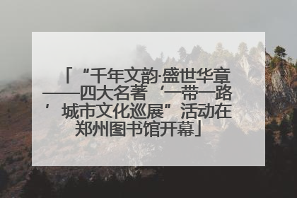 “千年文韵·盛世华章——四大名著‘一带一路’城市文化巡展”活动在郑州图书馆开幕