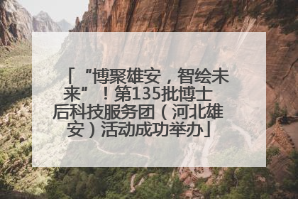 “博聚雄安，智绘未来”！第135批博士后科技服务团（河北雄安）活动成功举办