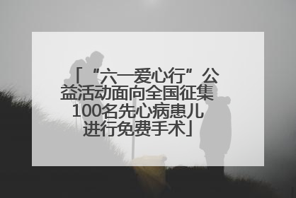 “六一爱心行”公益活动面向全国征集100名先心病患儿进行免费手术