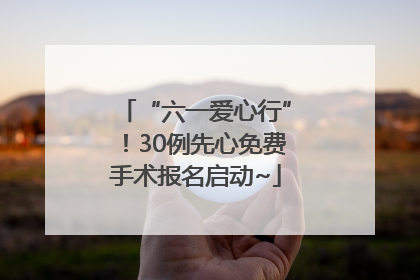 “六一爱心行”！30例先心免费手术报名启动~