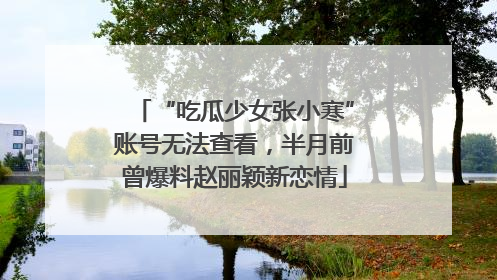 “吃瓜少女张小寒”账号无法查看，半月前曾爆料赵丽颖新恋情