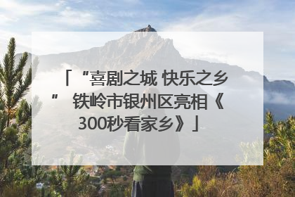 “喜剧之城 快乐之乡” 铁岭市银州区亮相《300秒看家乡》