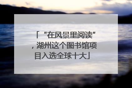 “在风景里阅读”，湖州这个图书馆项目入选全球十大