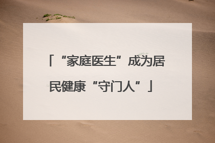 “家庭医生”成为居民健康“守门人”
