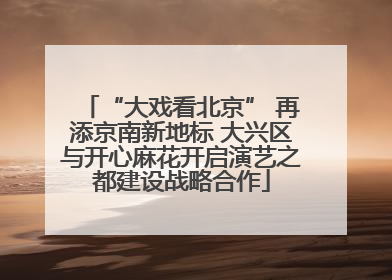 “大戏看北京” 再添京南新地标 大兴区与开心麻花开启演艺之都建设战略合作