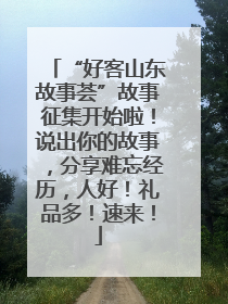 “好客山东故事荟”故事征集开始啦！说出你的故事，分享难忘经历，人好！礼品多！速来！