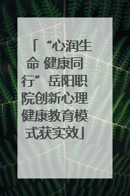 “心润生命 健康同行”岳阳职院创新心理健康教育模式获实效