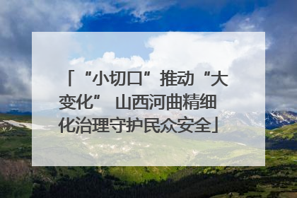 “小切口”推动“大变化” 山西河曲精细化治理守护民众安全