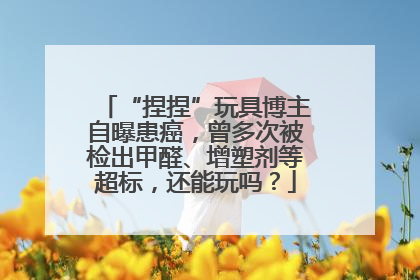 “捏捏”玩具博主自曝患癌，曾多次被检出甲醛、增塑剂等超标，还能玩吗？