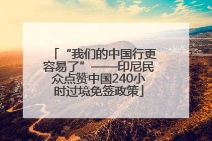 “我们的中国行更容易了”——印尼民众点赞中国240小时过境免签政策