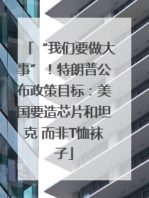 “我们要做大事”！特朗普公布政策目标：美国要造芯片和坦克 而非T恤袜子