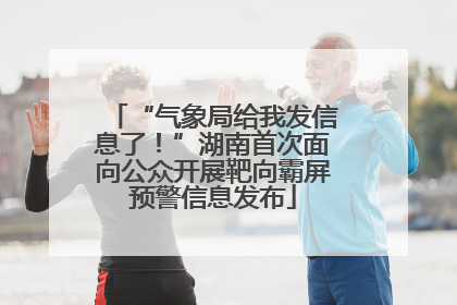 “气象局给我发信息了！”湖南首次面向公众开展靶向霸屏预警信息发布