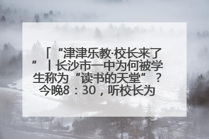 “津津乐教·校长来了”丨长沙市一中为何被学生称为“读书的天堂”？今晚8：30，听校长为你揭秘背后的秘密