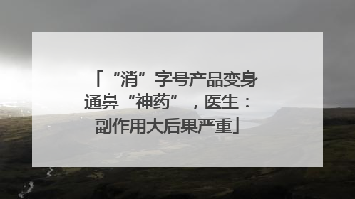 “消”字号产品变身通鼻“神药”，医生：副作用大后果严重