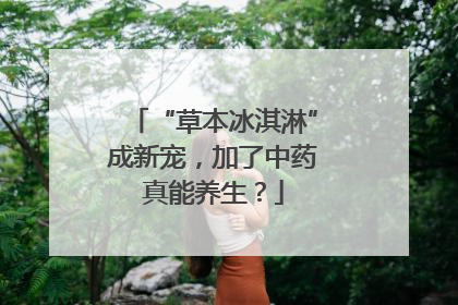 “草本冰淇淋”成新宠，加了中药真能养生？