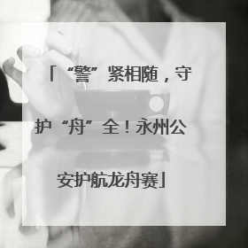 “警”紧相随，守护“舟”全！永州公安护航龙舟赛