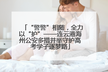 “警警”相随，全力以“护”——连云港海州公安多措并举守护高考学子逐梦路