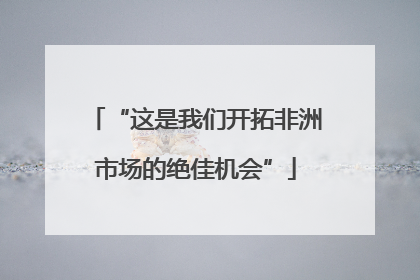 “这是我们开拓非洲市场的绝佳机会”