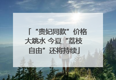 “贵妃同款”价格大跳水 今夏“荔枝自由”还将持续