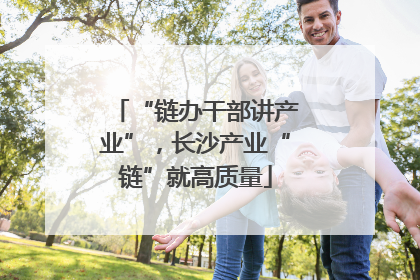 “链办干部讲产业”，长沙产业“链”就高质量