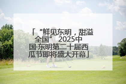 “鲜见东明，甜溢全国” 2025中国·东明第二十届西瓜节即将盛大开幕