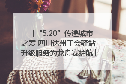 “5.20”传递城市之爱 四川达州工会驿站升级服务为龙舟赛护航