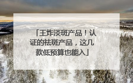 王炸淡斑产品！认证的祛斑产品，这几款低预算也能入
