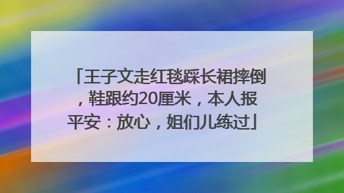 王子文走红毯踩长裙摔倒，鞋跟约20厘米，本人报平安：放心，姐们儿练过